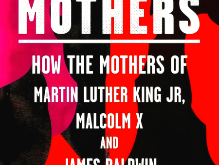 Three Mothers: How the Mothers of Martin Luther King Jr, Malcolm X and James Baldwin Shaped a Nation Hot on Sale